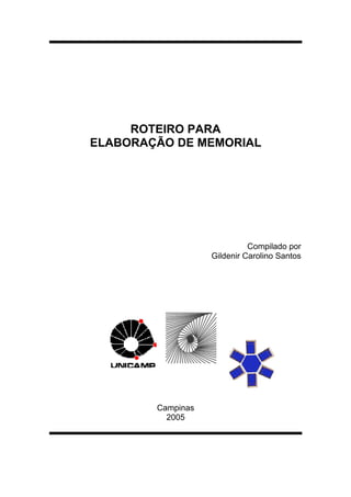 ROTEIRO PARA
ELABORAÇÃO DE MEMORIAL




                             Compilado por
                   Gildenir Carolino Santos




        Campinas
          2005
 