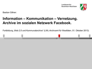 2013
Information – Kommunikation – Vernetzung.
Archive im sozialen Netzwerk Facebook.
Bastian Gillner:
Fortbildung „Web 2.0 und Kommunalarchive“ (LWL-Archivamt für Westfalen, 01. Oktober 2013)
 