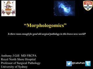“Morphologomics”
Anthony J Gill MD FRCPA
Royal North Shore Hospital
Professor of Surgical Pathology
University of Sydney
@CaDxPath
Is there room enough for good old surgical pathology in this brave new world?
 