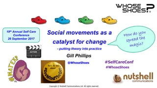 Copyright © Nutshell Communications Ltd. All rights reserved.
Gill Phillips
#SelfCareConf
#WhoseShoes
@WhoseShoes
Social movements as a
catalyst for change
- putting theory into practice
19th Annual Self Care
Conference
26 September 2017
 