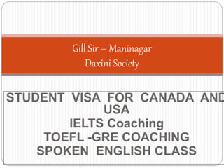 STUDENT VISA FOR CANADA AND
USA
IELTS Coaching
TOEFL -GRE COACHING
SPOKEN ENGLISH CLASS
Gill Sir – Maninagar
Daxini Society
 