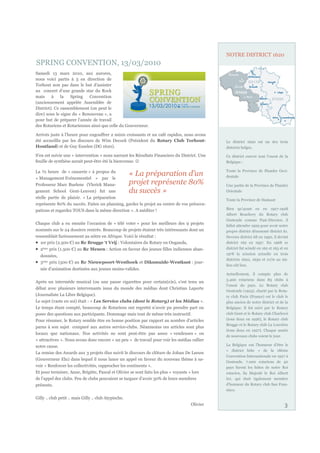 NOTRE DISTRICT 1620
SPRING CONVENTION, 13/03/2010
Samedi 13 mars 2010, aux aurores,
nous voici partis à 3 en direction de
Torhout non pas dans le but d’assister
au concert d’une grande star du Rock
mais     à    la   Spring   Convention
(anciennement appelée Assemblée de
District). Ce rassemblement (on peut le
dire) sous le signe du « Renouveau », a
pour but de préparer l’année de travail
des Rotariens et Rotariennes ainsi que celle du Gouverneur.

Arrivés juste à l’heure pour engouffrer 2 minis croissants et un café rapidos, nous avons
été accueillis par les discours de Wim Decock (Président du Rotary Club Torhout-              Le district 1620 est un des trois
Houtland) et de Guy Esselen (DG 1620).                                                        districts belges.

S’en est suivie une « intervention » nous narrant les Résultats Financiers du District. Une   Ce district couvre tout l’ouest de la
feuille de synthèse aurait peut-être été la bienvenue.                                       Belgique :

                                                                                              Toute la Province de Flandre Occi-
La ½ heure de « causerie » à propos du
« Management Evénementiel » par le
                                                       « La préparation d’un                  dentale

Professeur Marc Buelens (Vlerick Mana-                 projet représente 80%                  Une partie de la Province de Flandre
gement School Gent-Leuven) fut une                     du succès »                            Orientale
réelle partie de plaisir. « La préparation
                                                                                              Toute la Province de Hainaut
représente 80% du succès. Faites un planning, gardez le projet au centre de vos préoccu-
pations et regardez TOUS dans la même direction ». A méditer !                                Bien qu’ayant eu en 1927-1928
                                                                                              Albert Bouchery du Rotary club
                                                                                              Oostende comme Past-Director, il
Chaque club a eu ensuite l’occasion de « télé voter » pour les meilleurs des 9 projets
                                                                                              fallut attendre 1929 pour avoir notre
nommés sur le 24 dossiers rentrés. Beaucoup de projets étaient très intéressants dont un      propre district dénommé district 61.
ressemblait furieusement au nôtre en Afrique. Voici le résultat :                             Devenu district 68 en 1950, il devint
   1er prix (2.500 €) au Rc Brugge ‘t Vrij : Volontaires du Rotary en Ouganda,                district 162 en 1957. En 1968 ce
  2ème prix (1.500 €) au Rc Menen : Action en faveur des jeunes filles indiennes aban-        district fut scindé en 162 et 163 et en
                                                                                              1978 la scission actuelle en trois
  données,
                                                                                              districts 1620, 1630 et 2170 au mi-
  3ème prix (500 €) au Rc Nieuwpoort-Westhoek et Diksmuide-Westkust : jour-
                                                                                              lieu eût lieu.
  née d’animation destinées aux jeunes moins-valides.
                                                                                              Actuellement, il compte plus de
                                                                                              3.400 rotariens dans 83 clubs à
Après un intermède musical (ou une pause cigarettes pour certain(e)s), s’est tenu un
                                                                                              l’ouest du pays. Le Rotary club
débat avec plusieurs intervenants issus du monde des médias dont Christian Laporte
                                                                                              Oostende (1923), charté par le Rota-
(Journaliste La Libre Belgique).                                                              ry club Paris (France) est le club le
Le sujet (vaste en soi) était : « Les Service clubs (dont le Rotary) et les Médias ».         plus ancien de notre district et de la
Le temps étant compté, beaucoup de Rotariens ont regretté n’avoir pu prendre part ou          Belgique. Il fut suivi par le Rotary
poser des questions aux participants. Dommage mais tout de même très instructif.              club Gent et le Rotary club Charleroi
Pour résumer, le Rotary semble être en bonne position par rapport au nombre d’articles        (tous deux en 1926), le Rotary club
                                                                                              Brugge et le Rotary club La Louvière
parus à son sujet comparé aux autres service-clubs. Néanmoins ces articles sont plus
                                                                                              (tous deux en 1927). Chaque année
locaux que nationaux. Nos activités ne sont peut-être pas assez « vendeuses » ou
                                                                                              de nouveaux clubs voient le jour.
« attractives ». Nous avons donc encore « un peu » de travail pour voir les médias rallier
notre cause.                                                                                  La Belgique eut l’honneur d’être le
                                                                                              « district hôte » de la 18ème
La remise des Awards aux 3 projets élus suivit le discours de clôture de Johan De Leeuw
                                                                                              Convention Internationale en 1927 à
(Gouverneur Elu) dans lequel il nous lance un appel en faveur du nouveau thème à sa-
                                                                                              Oostende. 7.000 rotariens de 40
voir « Renforcer les collectivités, rapprocher les continents ».                              pays furent les hôtes de notre Roi
Et pour terminer, Anne, Brigitte, Pascal et Olivier se sont faits les plus « voyants » lors   rotarien, Sa Majesté le Roi Albert
de l’appel des clubs. Peu de clubs pouvaient se targuer d’avoir 30% de leurs membres          Ier, qui était également membre
présents.                                                                                     d’honneur du Rotary club San Fran-
                                                                                              sisco.

Gilly .. club petit .. mais Gilly .. club Atypische.
                                                                                   Olivier                                        3
 