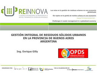 GESTIÓN INTEGRAL DE RESIDUOS SÓLIDOS URBANOS EN LA PROVINCIA DE BUENOS AIRES ARGENTINA Ing. Enrique Gilly 