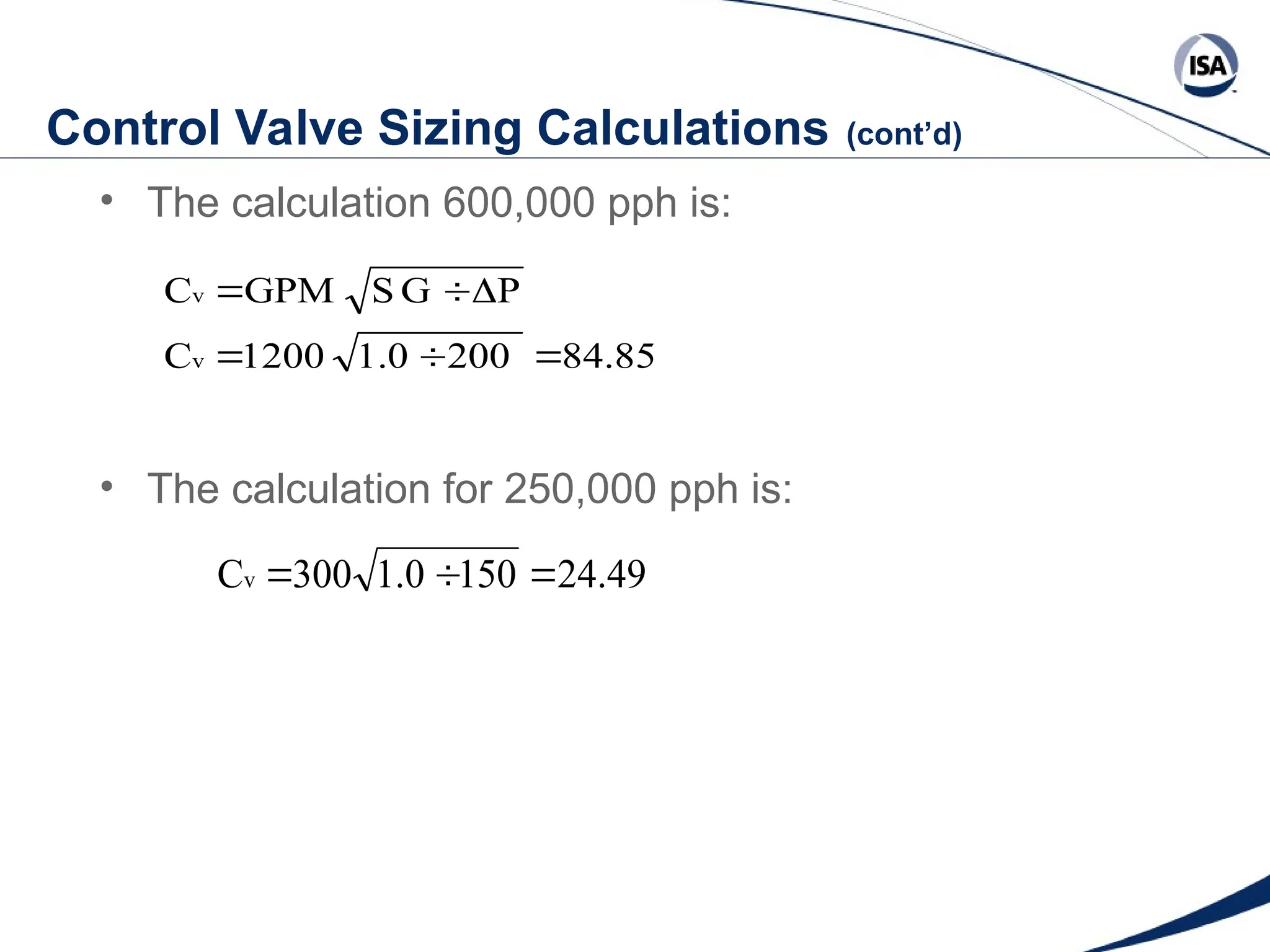 Control Valve Sizing Calculations (cont’d)
• The calculation 600,000 pph is:
• The calculation for 250,000 pph is:
84.85
200
1.0
1200
C
P
G
S
GPM
C
v
v






24.49
150
1.0
300
Cv 


 