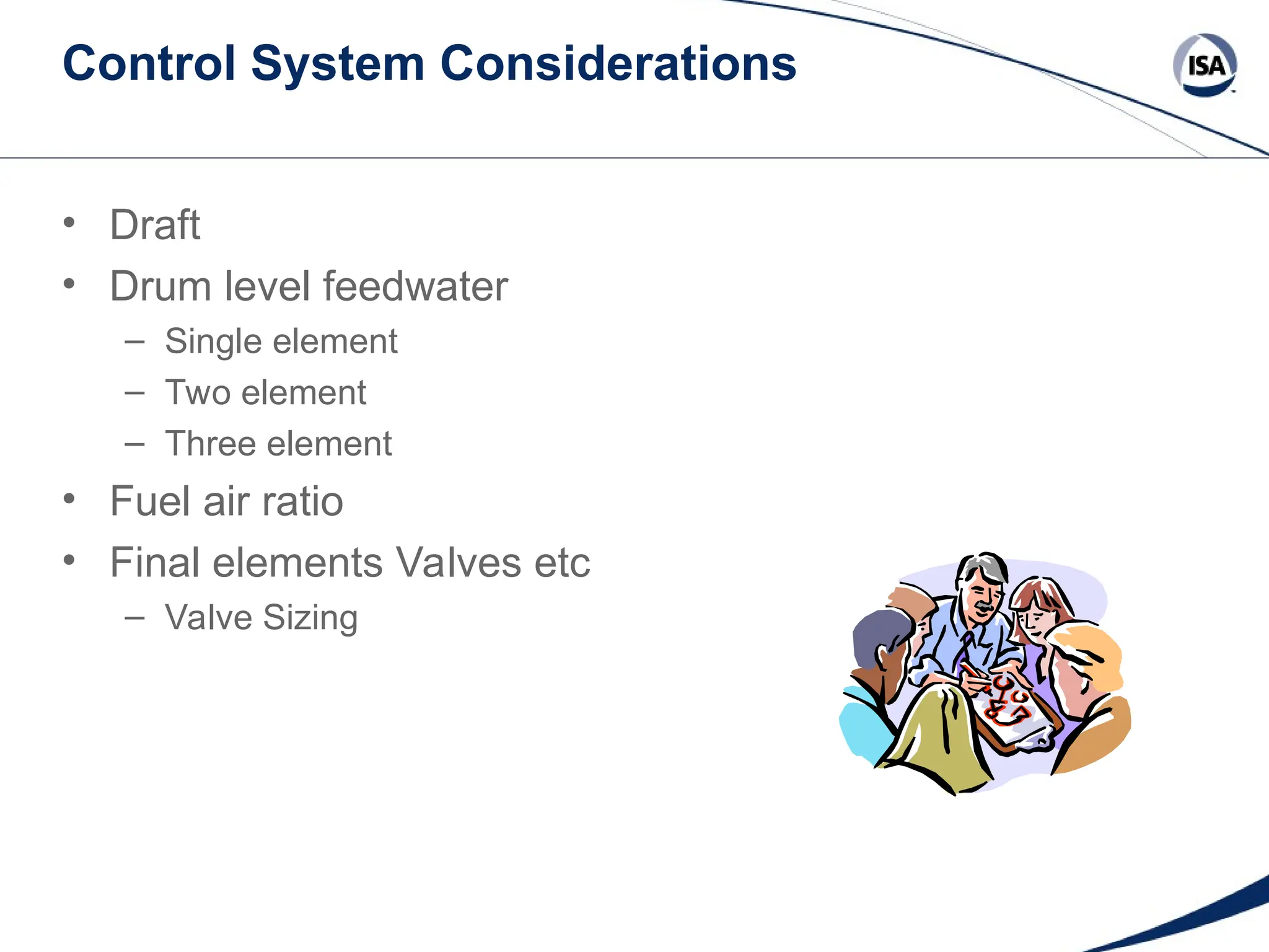 Control System Considerations
• Draft
• Drum level feedwater
– Single element
– Two element
– Three element
• Fuel air ratio
• Final elements Valves etc
– Valve Sizing
 