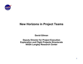 New Horizons in Project Teams


              David Gilman

  Deputy Director for Project Execution
Exploration and Flight Projects Directorate
     NASA Langley Research Center




                                              1
 