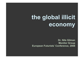 the global illicit
      economy

                     Dr. Nils Gilman
                     Monitor Group
European Futurists Conference, 2008
 