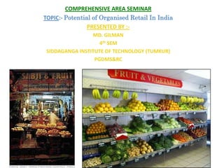 COMPREHENSIVE AREA SEMINAR
TOPIC:- Potential of Organised Retail In India
PRESENTED BY :-
MD. GILMAN
4th SEM
SIDDAGANGA INSTITUTE OF TECHNOLOGY (TUMKUR)
PGDMS&RC
 