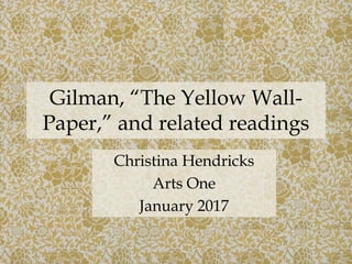 Christina Hendricks
Arts One
January 2017
Gilman, “The Yellow Wall-
Paper,” and related readings
 