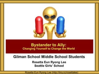 Bystander to Ally:
Changing Yourself to Change the World

Gilman School Middle School Students
Rosetta Eun Ryong Lee
Seattle Girls’ School
Rosetta Eun Ryong Lee (http://tiny.cc/rosettalee)

 