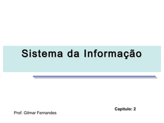Sistema da InformaçãoSistema da Informação
Prof. Gilmar Fernandes
Capitulo: 2
 