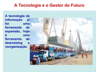 A tecnologia da
informação já
foi uma
ferramenta de
expansão, hoje
é uma
ferramenta de
downsizing e
reorganização.
A Tecnologia e o Gestor do Futuro
 