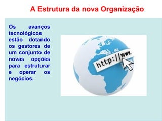 Os avanços
tecnológicos
estão dotando
os gestores de
um conjunto de
novas opções
para estruturar
e operar os
negócios.
A Estrutura da nova Organização
 