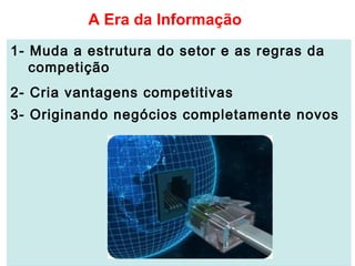 1- Muda a estrutura do setor e as regras da
competição
2- Cria vantagens competitivas
3- Originando negócios completamente novos
A Era da Informação
 
