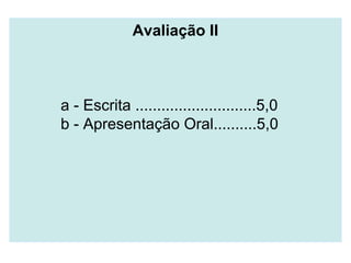 Avaliação II
a - Escrita ............................5,0
b - Apresentação Oral..........5,0
 