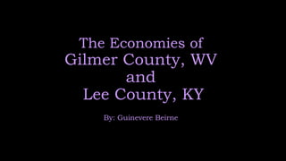The Economies of
Gilmer County, WV
and
Lee County, KY
By: Guinevere Beirne
 