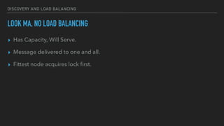 DISCOVERY AND LOAD BALANCING
LOOK MA, NO LOAD BALANCING
▸ Has Capacity, Will Serve.
▸ Message delivered to one and all.
▸ Fittest node acquires lock ﬁrst.
 