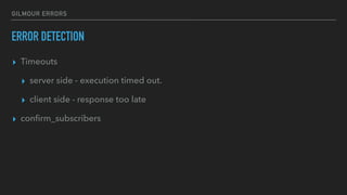 GILMOUR ERRORS
ERROR DETECTION
▸ Timeouts
▸ server side - execution timed out.
▸ client side - response too late
▸ conﬁrm_subscribers
 