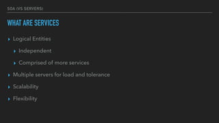SOA (VS SERVERS)
WHAT ARE SERVICES
▸ Logical Entities
▸ Independent
▸ Comprised of more services
▸ Multiple servers for load and tolerance
▸ Scalability
▸ Flexibility
 