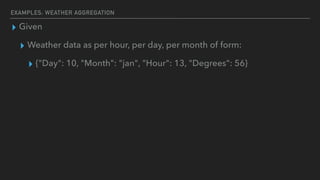 EXAMPLES: WEATHER AGGREGATION
▸ Given
▸ Weather data as per hour, per day, per month of form:
▸ {"Day": 10, "Month": "jan", "Hour": 13, "Degrees": 56}
 