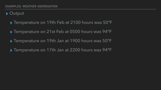 EXAMPLES: WEATHER AGGREGATION
▸ Output
▸ Temperature on 19th Feb at 2100 hours was 50ºF
▸ Temperature on 21st Feb at 0500 hours was 94ºF
▸ Temperature on 19th Jan at 1900 hours was 50ºF
▸ Temperature on 17th Jan at 2200 hours was 94ºF
 