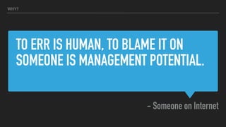 TO ERR IS HUMAN, TO BLAME IT ON
SOMEONE IS MANAGEMENT POTENTIAL.
- Someone on Internet
WHY?
 