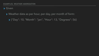 EXAMPLES: WEATHER AGGREGATION
▸ Given
▸ Weather data as per hour, per day, per month of form:
▸ {"Day": 10, "Month": "jan"...