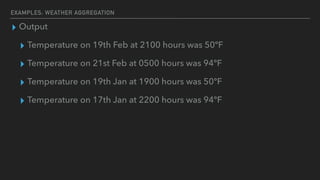 EXAMPLES: WEATHER AGGREGATION
▸ Output
▸ Temperature on 19th Feb at 2100 hours was 50ºF
▸ Temperature on 21st Feb at 0500 ...