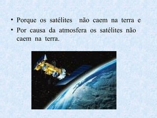 Porque  os  satélites  não  caem  na  terra  e Por  causa  da  atmosfera  os  satélites  não caem  na  terra. 