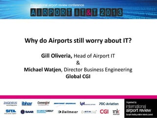 Why do Airports still worry about IT?
Gill Oliveria, Head of Airport IT
&
Michael Watjen, Director Business Engineering
Global CGI

 