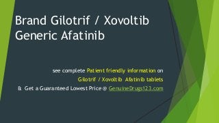 Brand Gilotrif / Xovoltib
Generic Afatinib
see complete Patient friendly information on
Gilotrif / Xovoltib Afatinib tablets
& Get a Guaranteed Lowest Price @ GenuineDrugs123.com
 
