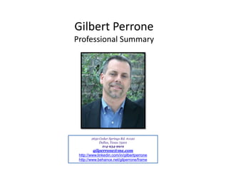 Gilbert Perrone
Professional Summary




        2650 Cedar Springs Rd. #1120
             Dallas, Texas 75201
               214-934-9919
          gilperrone@me.com
 http://www.linkedin.com/in/gilbertperrone
 http://www.behance.net/gilperrone/frame
 