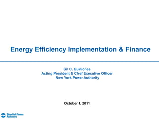 Energy Efficiency Implementation & Finance Gil C. QuinionesActing President & Chief Executive Officer New York Power Authority  October 4, 2011 