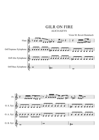 GILR ON FIRE 
  
    
          
8   
  
                        
  
  
Orff Soprano Xylophone 
Orff Alto Xylophone 
Orff Bass Xylophone 
    
8 
8  
8   
 
 
 
 
 
 
 
 
 
 
 
 
 
 
 
 
 
 
 
 
 
 
 
 
 
 
 
 
  
 
 
 
 
 
 
 
 
                        
  
 
 
 
 
 
4 
Fl. 
O. S. Xyl. 
O. A. Xyl. 
O. B. Xyl. 
Flute 
Víctor M. Revert Doménech 
ALICIA KEYS 
 