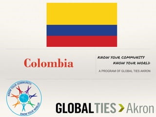 Colombia
KNOW YOUR COMMUNITY
KNOW YOUR WORLD
A PROGRAM OF GLOBAL TIES AKRON
 