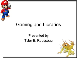 Gaming and Libraries Presented by Tyler E. Rousseau 