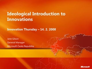 Ideological Introduction to
Innovations

Innovation Thursday – 14. 2. 2008

Jane Gilson
General Manager
Microsoft Česká Republika
 