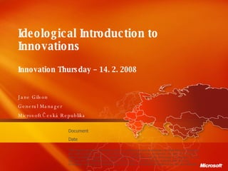 Ideological  I ntroduction to Innovations Innovation Thursday – 14. 2. 2008  Jane Gilson General Manager Microsoft  Česká Republika 