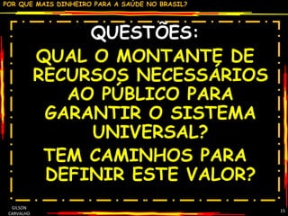 QUESTÕES: QUAL O MONTANTE DE RECURSOS NECESSÁRIOS AO PÚBLICO PARA GARANTIR O SISTEMA UNIVERSAL? TEM CAMINHOS PARA DEFINIR ESTE VALOR? GILSON CARVALHO 