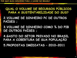 QUAL O VOLUME DE RECURSOS PÚBLICOS PARA A SUSTENTABILIDADE DO SUS? VOLUME DE DINHEIRO PC DE OUTROS PAÍSES ; VOLUME DE DINHEIRO COMO % DO PIB DE OUTROS PAÍSES ; GASTO DO SETOR PRIVADO NO BRASIL PARA A COBERTURA DE SUA POPULAÇÃO PROPOSTAS IMEDIATAS – 2010-2011 
