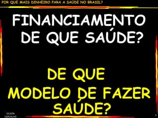 FINANCIAMENTO DE QUE SAÚDE? DE QUE  MODELO DE FAZER SAÚDE? GILSON CARVALHO 