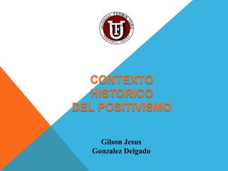 CONTEXTO
  HISTORICO
DEL POSITIVISMO

     Gilson Jesus
   Gonzalez Delgado
 