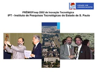 PRÊMIOFinep 2002 de Inovação Tecnológica
IPT - Instituto de Pesquisas Tecnológicas do Estado de S. Paulo
 