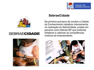 SebraeCidade
Na primeira quinzena de outubro a Cidade
do Conhecimento trabalhou intensamente
na realização do SebraCidade, projeto em
parceria como Sebrae-SP que pretende
fortalecer e valorizar as competências
criativas do empreendedor.
 