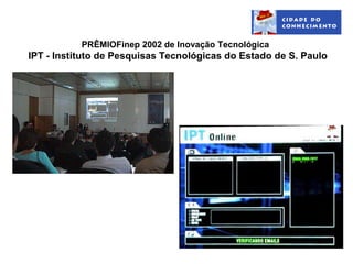 PRÊMIOFinep 2002 de Inovação Tecnológica
IPT - Instituto de Pesquisas Tecnológicas do Estado de S. Paulo
 