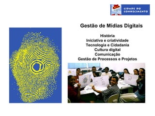 Gestão de Mídias Digitais
             História
    Iniciativa e criatividade
   Tecnologia e Cidadania
         Cultura digital
         Comunicação
Gestão de Processos e Projetos
 