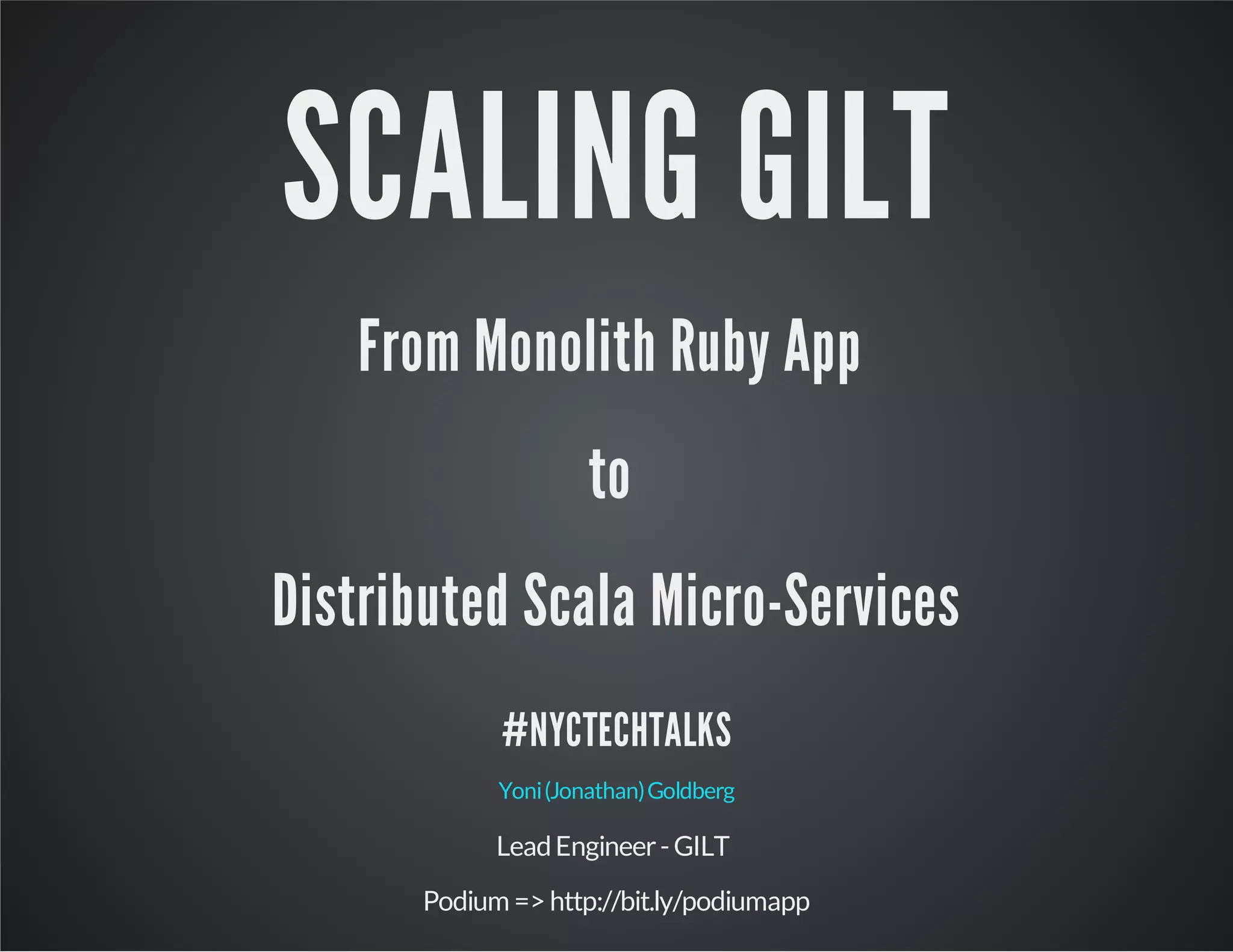 SCALING GILT
From Monolith Ruby App
to
Distributed Scala Micro-Services
#NYCTECHTALKS
Yoni (Jonathan) Goldberg

Lead Engineer - GILT
Podium => http://bit.ly/podiumapp

 