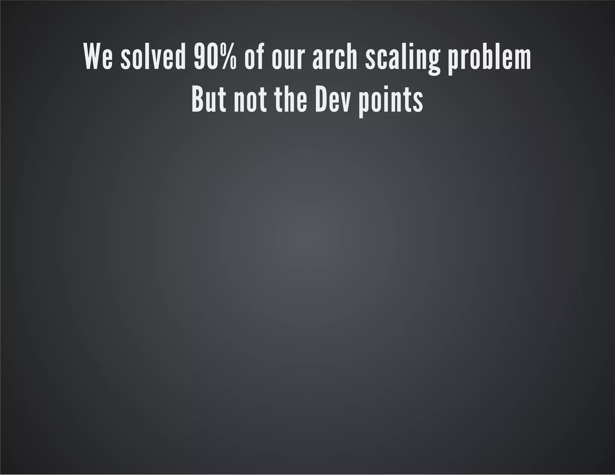 We solved 90% of our arch scaling problem
But not the Dev points

 