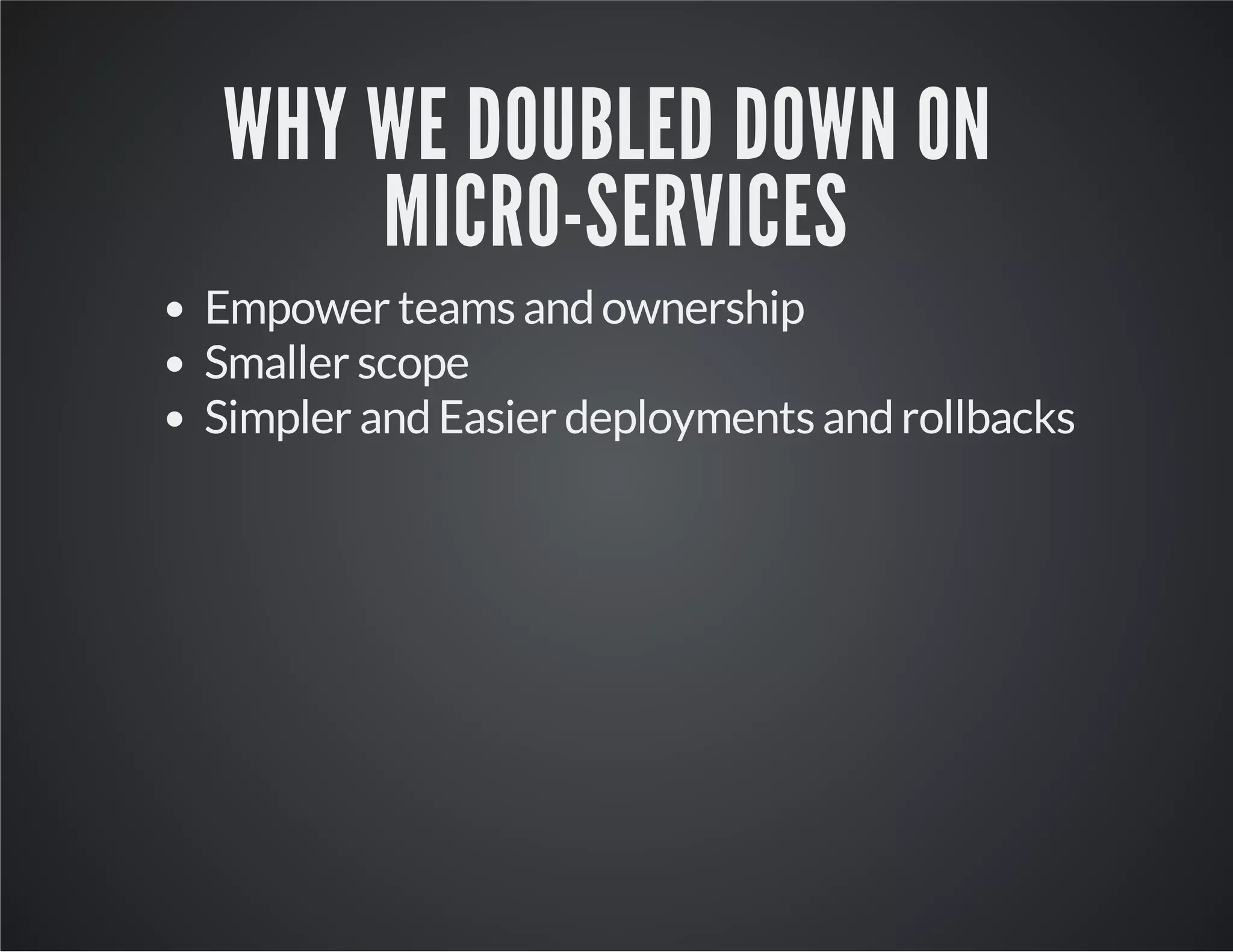 WHY WE DOUBLED DOWN ON
MICRO-SERVICES
Empower teams and ownership
Smaller scope
Simpler and Easier deployments and rollbacks

 