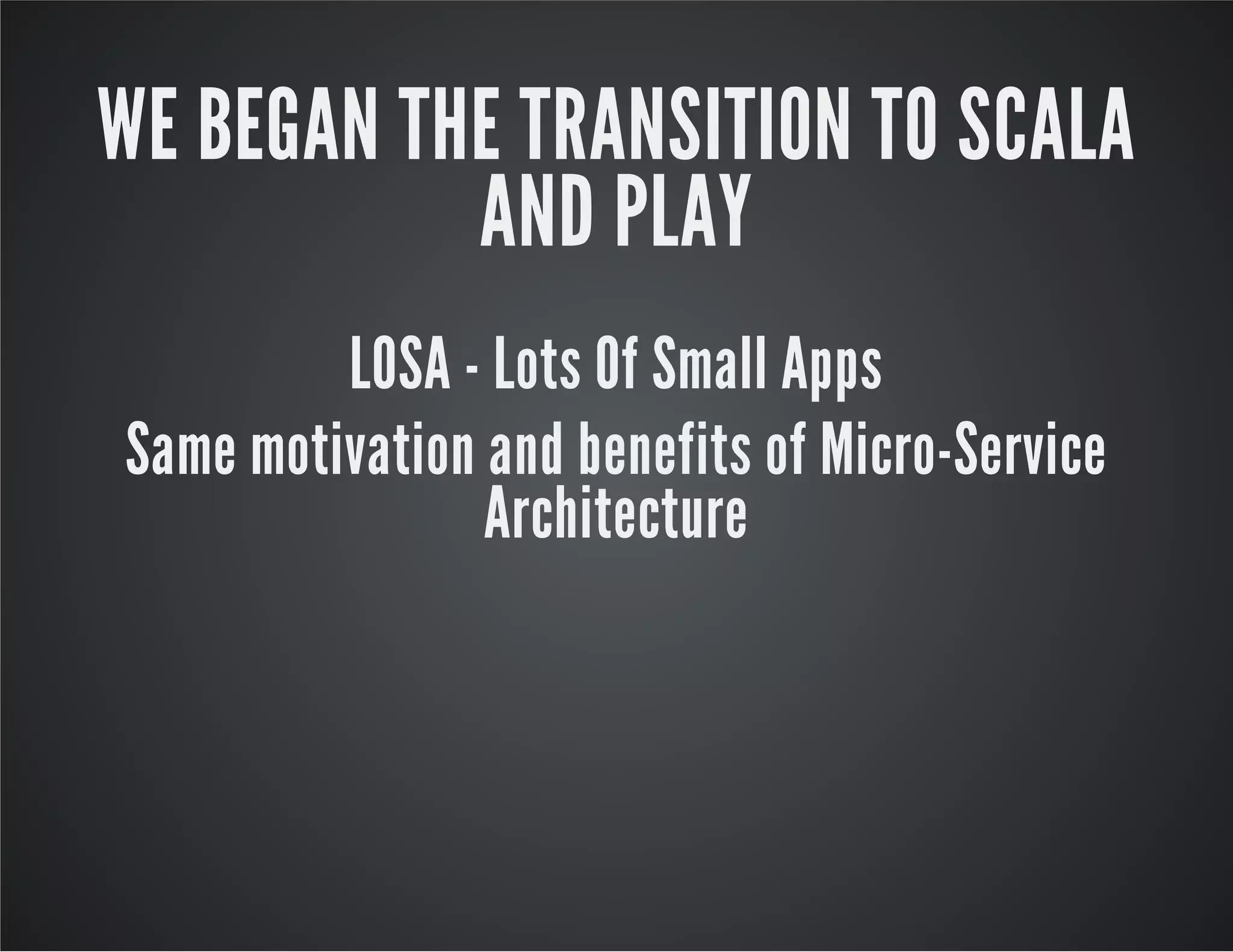 WE BEGAN THE TRANSITION TO SCALA
AND PLAY
LOSA - Lots Of Small Apps
Same motivation and benefits of Micro-Service
Architecture

 
